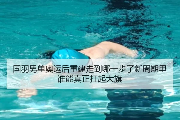 国羽男单奥运后重建走到哪一步了新周期里谁能真正扛起大旗